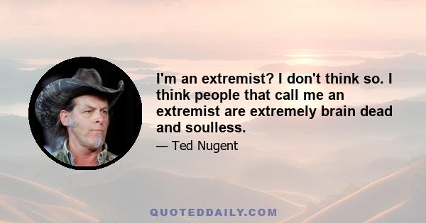 I'm an extremist? I don't think so. I think people that call me an extremist are extremely brain dead and soulless.