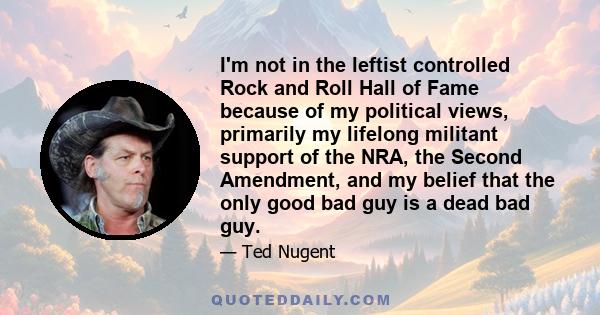 I'm not in the leftist controlled Rock and Roll Hall of Fame because of my political views, primarily my lifelong militant support of the NRA, the Second Amendment, and my belief that the only good bad guy is a dead bad 