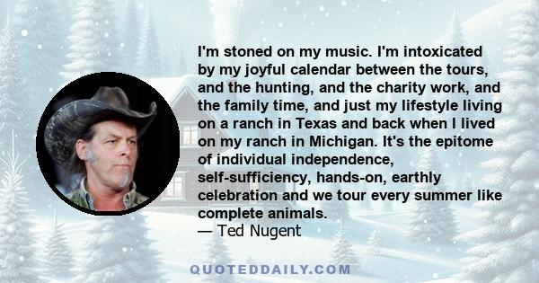 I'm stoned on my music. I'm intoxicated by my joyful calendar between the tours, and the hunting, and the charity work, and the family time, and just my lifestyle living on a ranch in Texas and back when I lived on my