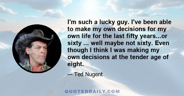 I'm such a lucky guy. I've been able to make my own decisions for my own life for the last fifty years...or sixty ... well maybe not sixty. Even though I think I was making my own decisions at the tender age of eight.