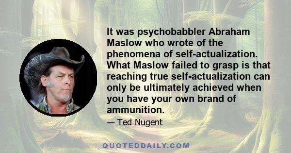 It was psychobabbler Abraham Maslow who wrote of the phenomena of self-actualization. What Maslow failed to grasp is that reaching true self-actualization can only be ultimately achieved when you have your own brand of