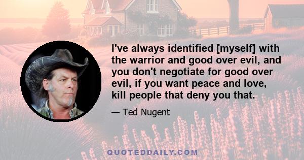 I've always identified [myself] with the warrior and good over evil, and you don't negotiate for good over evil, if you want peace and love, kill people that deny you that.