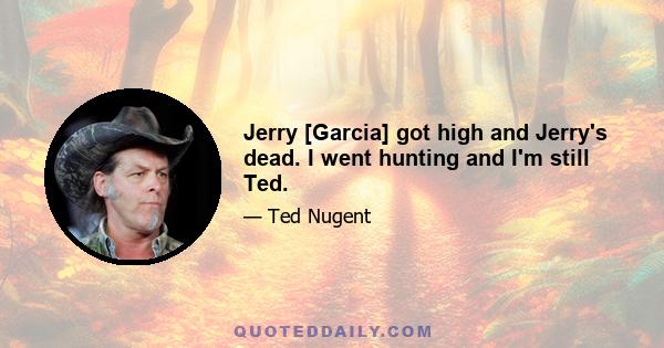 Jerry [Garcia] got high and Jerry's dead. I went hunting and I'm still Ted.