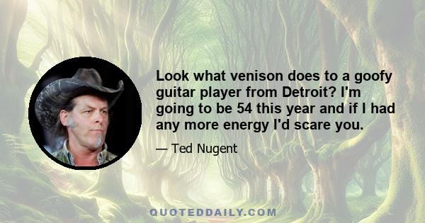 Look what venison does to a goofy guitar player from Detroit? I'm going to be 54 this year and if I had any more energy I'd scare you.