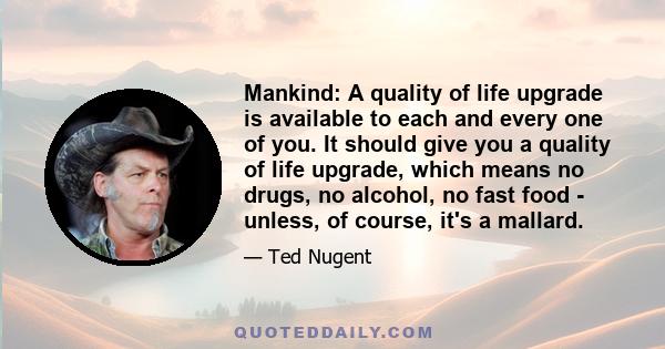 Mankind: A quality of life upgrade is available to each and every one of you. It should give you a quality of life upgrade, which means no drugs, no alcohol, no fast food - unless, of course, it's a mallard.