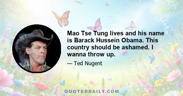 Mao Tse Tung lives and his name is Barack Hussein Obama. This country should be ashamed. I wanna throw up.