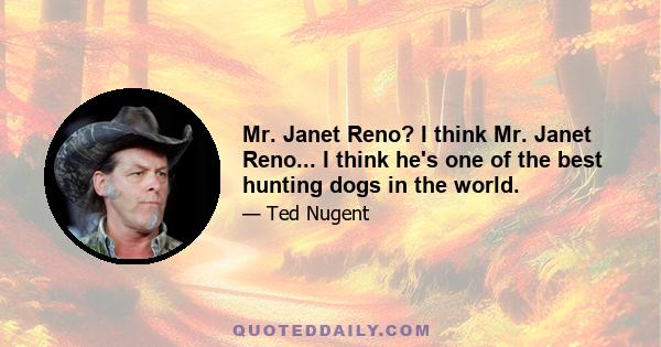 Mr. Janet Reno? I think Mr. Janet Reno... I think he's one of the best hunting dogs in the world.