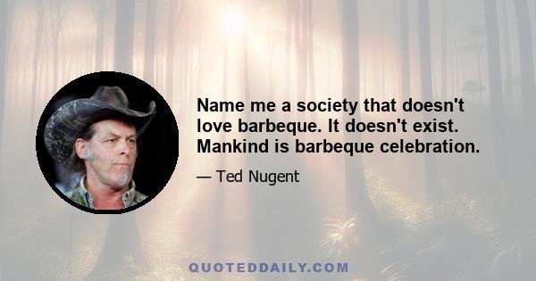 Name me a society that doesn't love barbeque. It doesn't exist. Mankind is barbeque celebration.