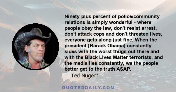 Ninety-plus percent of police/community relations is simply wonderful - where people obey the law, don't resist arrest, don't attack cops and don't threaten lives, everyone gets along just fine. When the president