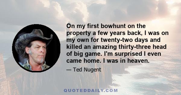 On my first bowhunt on the property a few years back, I was on my own for twenty-two days and killed an amazing thirty-three head of big game. I'm surprised I even came home. I was in heaven.