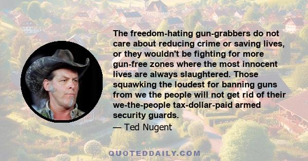 The freedom-hating gun-grabbers do not care about reducing crime or saving lives, or they wouldn't be fighting for more gun-free zones where the most innocent lives are always slaughtered. Those squawking the loudest