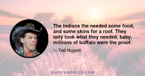 The Indians the needed some food, and some skins for a roof. They only took what they needed, baby, millions of buffalo were the proof.