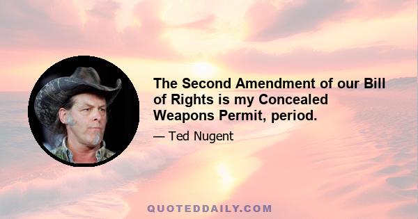 The Second Amendment of our Bill of Rights is my Concealed Weapons Permit, period.