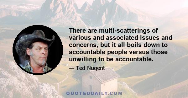 There are multi-scatterings of various and associated issues and concerns, but it all boils down to accountable people versus those unwilling to be accountable.