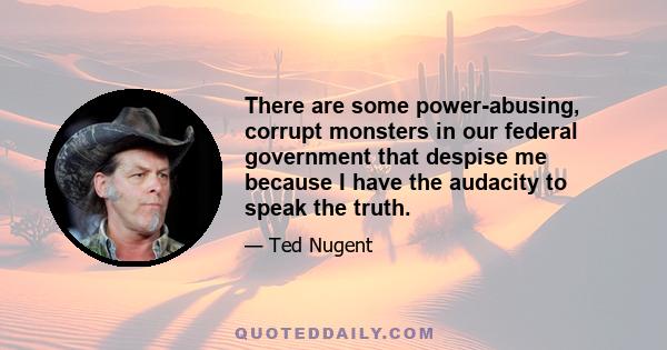 There are some power-abusing, corrupt monsters in our federal government that despise me because I have the audacity to speak the truth.