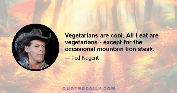 Vegetarians are cool. All I eat are vegetarians - except for the occasional mountain lion steak.