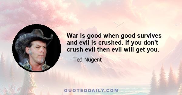 War is good when good survives and evil is crushed. If you don't crush evil then evil will get you.