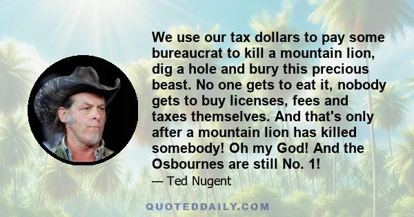 We use our tax dollars to pay some bureaucrat to kill a mountain lion, dig a hole and bury this precious beast. No one gets to eat it, nobody gets to buy licenses, fees and taxes themselves. And that's only after a