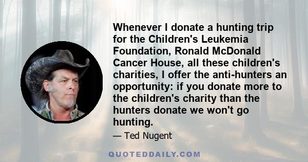 Whenever I donate a hunting trip for the Children's Leukemia Foundation, Ronald McDonald Cancer House, all these children's charities, I offer the anti-hunters an opportunity: if you donate more to the children's