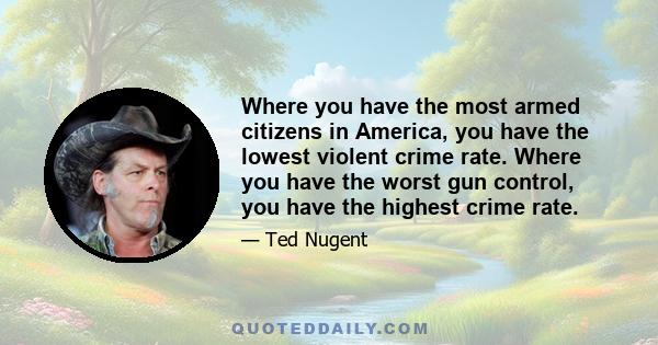 Where you have the most armed citizens in America, you have the lowest violent crime rate. Where you have the worst gun control, you have the highest crime rate.