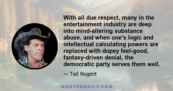 With all due respect, many in the entertainment industry are deep into mind-altering substance abuse, and when one's logic and intellectual calculating powers are replaced with dopey feel-good, fantasy-driven denial,