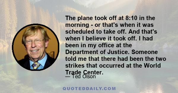 The plane took off at 8:10 in the morning - or that's when it was scheduled to take off. And that's when I believe it took off. I had been in my office at the Department of Justice. Someone told me that there had been