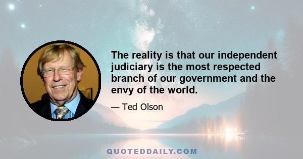 The reality is that our independent judiciary is the most respected branch of our government and the envy of the world.