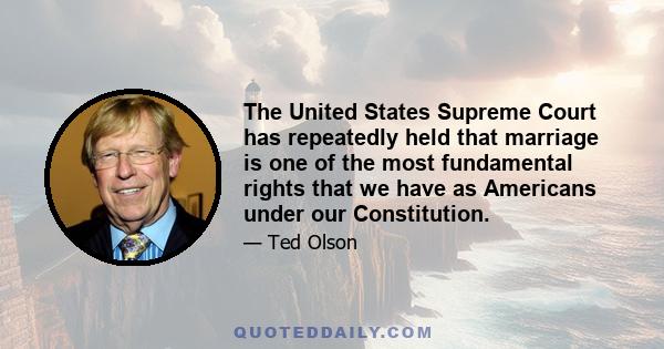 The United States Supreme Court has repeatedly held that marriage is one of the most fundamental rights that we have as Americans under our Constitution.