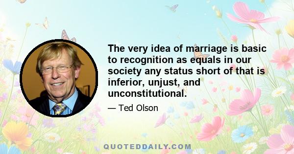 The very idea of marriage is basic to recognition as equals in our society any status short of that is inferior, unjust, and unconstitutional.