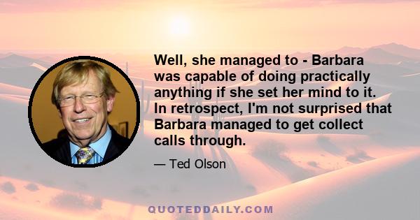 Well, she managed to - Barbara was capable of doing practically anything if she set her mind to it. In retrospect, I'm not surprised that Barbara managed to get collect calls through.