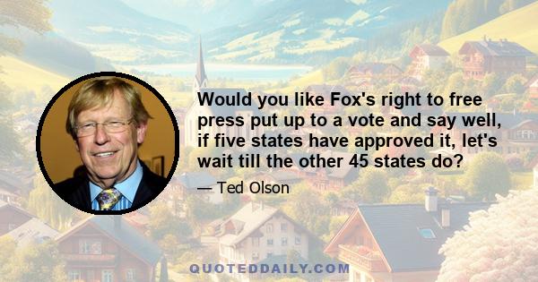 Would you like Fox's right to free press put up to a vote and say well, if five states have approved it, let's wait till the other 45 states do?