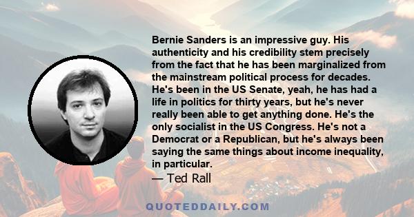 Bernie Sanders is an impressive guy. His authenticity and his credibility stem precisely from the fact that he has been marginalized from the mainstream political process for decades. He's been in the US Senate, yeah,