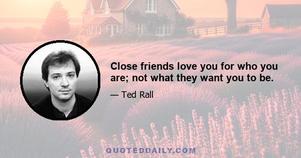 Close friends love you for who you are; not what they want you to be.