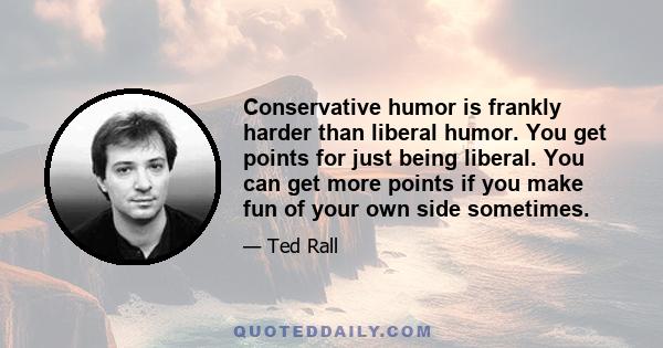 Conservative humor is frankly harder than liberal humor. You get points for just being liberal. You can get more points if you make fun of your own side sometimes.