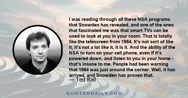 I was reading through all these NSA programs that Snowden has revealed, and one of the ones that fascinated me was that smart TVs can be used to look at you in your room. That is totally like the telescreen from 1984.