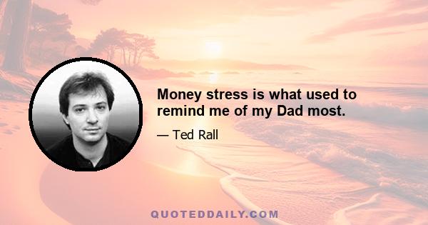 Money stress is what used to remind me of my Dad most.