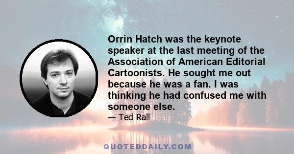 Orrin Hatch was the keynote speaker at the last meeting of the Association of American Editorial Cartoonists. He sought me out because he was a fan. I was thinking he had confused me with someone else.