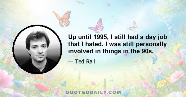 Up until 1995, I still had a day job that I hated. I was still personally involved in things in the 90s.