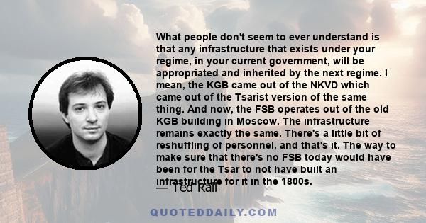 What people don't seem to ever understand is that any infrastructure that exists under your regime, in your current government, will be appropriated and inherited by the next regime. I mean, the KGB came out of the NKVD 