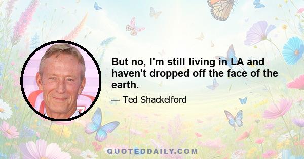 But no, I'm still living in LA and haven't dropped off the face of the earth.