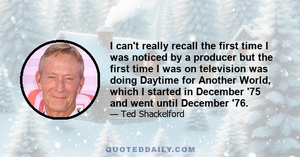 I can't really recall the first time I was noticed by a producer but the first time I was on television was doing Daytime for Another World, which I started in December '75 and went until December '76.