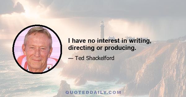 I have no interest in writing, directing or producing.