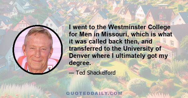 I went to the Westminster College for Men in Missouri, which is what it was called back then, and transferred to the University of Denver where I ultimately got my degree.