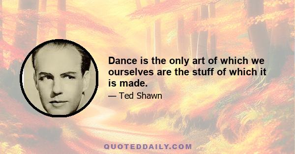 Dance is the only art of which we ourselves are the stuff of which it is made.