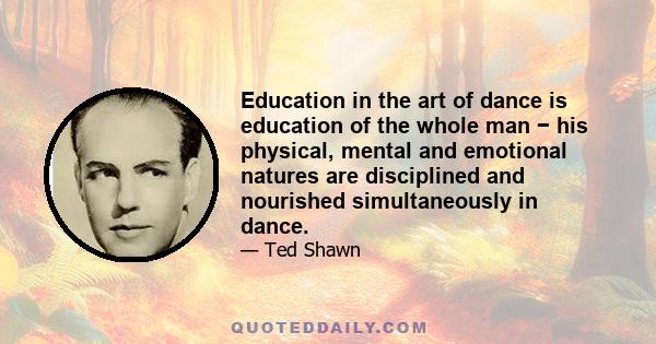 Education in the art of dance is education of the whole man − his physical, mental and emotional natures are disciplined and nourished simultaneously in dance.