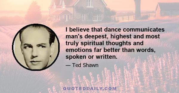 I believe that dance communicates man's deepest, highest and most truly spiritual thoughts and emotions far better than words, spoken or written.