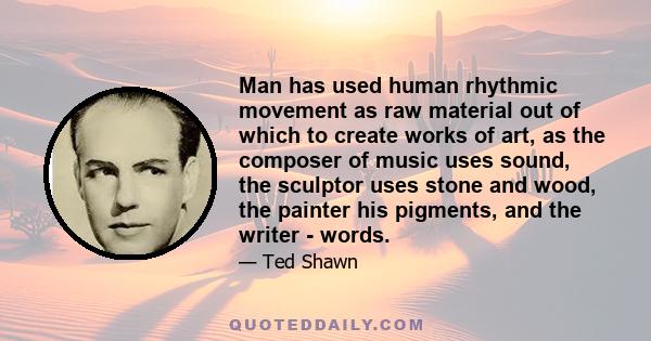 Man has used human rhythmic movement as raw material out of which to create works of art, as the composer of music uses sound, the sculptor uses stone and wood, the painter his pigments, and the writer - words.