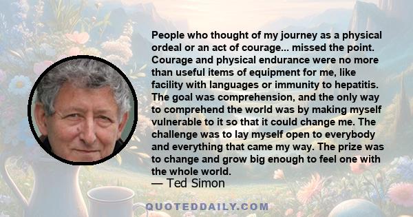 People who thought of my journey as a physical ordeal or an act of courage... missed the point. Courage and physical endurance were no more than useful items of equipment for me, like facility with languages or immunity 