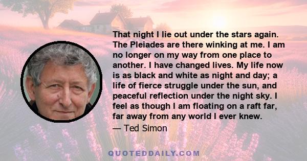 That night I lie out under the stars again. The Pleiades are there winking at me. I am no longer on my way from one place to another. I have changed lives. My life now is as black and white as night and day; a life of