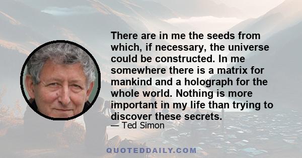 There are in me the seeds from which, if necessary, the universe could be constructed. In me somewhere there is a matrix for mankind and a holograph for the whole world. Nothing is more important in my life than trying